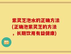 紫灵芝泡水的正确方法(正确泡紫灵芝的方法，长期饮用有益健康)