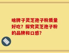 啥牌子灵芝孢子粉质量好吃？探究灵芝孢子粉的品牌和口感？