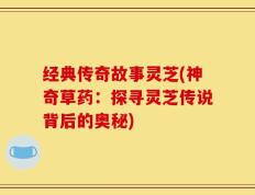 经典传奇故事灵芝(神奇草药：探寻灵芝传说背后的奥秘)