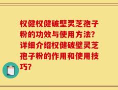 权健权健破壁灵芝孢子粉的功效与使用方法？详细介绍权健破壁灵芝孢子粉的作用和使用技巧？