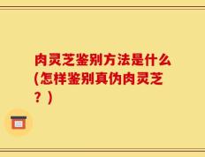 肉灵芝鉴别方法是什么(怎样鉴别真伪肉灵芝？)