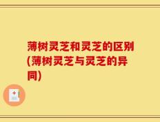 薄树灵芝和灵芝的区别(薄树灵芝与灵芝的异同)
