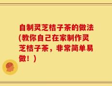 自制灵芝桔子茶的做法(教你自己在家制作灵芝桔子茶，非常简单易做！)