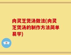肉灵芝煲汤做法(肉灵芝煲汤的制作方法简单易学)