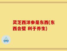 灵芝西洋参是东西(东西合璧 利于养生)