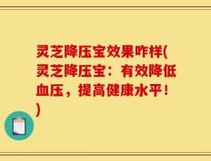 灵芝降压宝效果咋样(灵芝降压宝：有效降低血压，提高健康水平！)