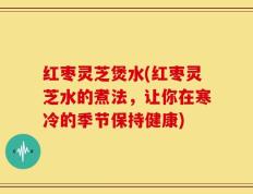 红枣灵芝煲水(红枣灵芝水的煮法，让你在寒冷的季节保持健康)