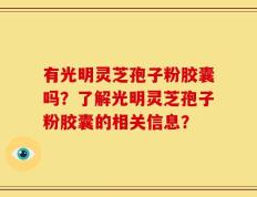 有光明灵芝孢子粉胶囊吗？了解光明灵芝孢子粉胶囊的相关信息？