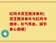 红玛卡灵芝西洋参片(灵芝西洋参片与红玛卡相伴，补气养血，调节身心健康)