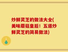 炒鲜灵芝的做法大全(美味蘑菇皇后！五道炒鲜灵芝的简易做法)