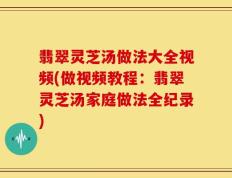翡翠灵芝汤做法大全视频(做视频教程：翡翠灵芝汤家庭做法全纪录)