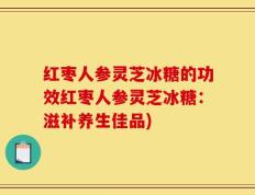 红枣人参灵芝冰糖的功效红枣人参灵芝冰糖：滋补养生佳品)