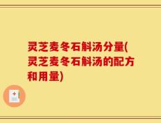 灵芝麦冬石斛汤分量(灵芝麦冬石斛汤的配方和用量)