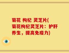 菊花 枸杞 灵芝片(菊花枸杞灵芝片：护肝养生，提高免疫力)
