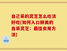 自己采的灵芝怎么吃法好吃(如何入口鲜美的自采灵芝：最佳食用方法)