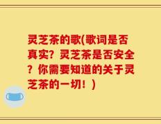 灵芝茶的歌(歌词是否真实？灵芝茶是否安全？你需要知道的关于灵芝茶的一切！)