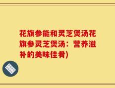 花旗参能和灵芝煲汤花旗参灵芝煲汤：营养滋补的美味佳肴)