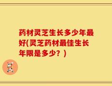 药材灵芝生长多少年最好(灵芝药材最佳生长年限是多少？)