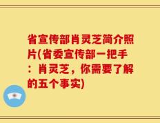 省宣传部肖灵芝简介照片(省委宣传部一把手：肖灵芝，你需要了解的五个事实)