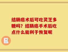 结肠癌术后可吃灵芝多糖吗？结肠癌手术后吃点什么能利于恢复呢