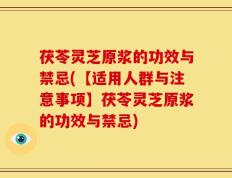 茯苓灵芝原浆的功效与禁忌(【适用人群与注意事项】茯苓灵芝原浆的功效与禁忌)