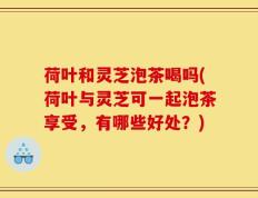 荷叶和灵芝泡茶喝吗(荷叶与灵芝可一起泡茶享受，有哪些好处？)