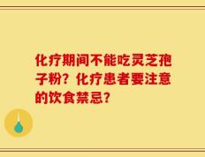 化疗期间不能吃灵芝孢子粉？化疗患者要注意的饮食禁忌？