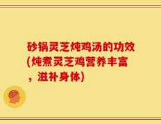砂锅灵芝炖鸡汤的功效(炖煮灵芝鸡营养丰富，滋补身体)