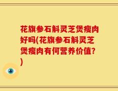 花旗参石斛灵芝煲瘦肉好吗(花旗参石斛灵芝煲瘦肉有何营养价值？)