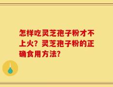 怎样吃灵芝孢子粉才不上火？灵芝孢子粉的正确食用方法？