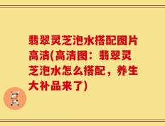 翡翠灵芝泡水搭配图片高清(高清图：翡翠灵芝泡水怎么搭配，养生大补品来了)