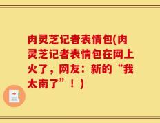 肉灵芝记者表情包(肉灵芝记者表情包在网上火了，网友：新的“我太南了”！)