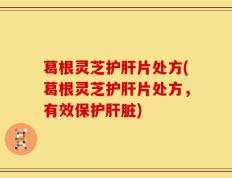 葛根灵芝护肝片处方(葛根灵芝护肝片处方，有效保护肝脏)