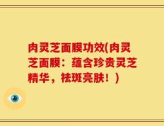 肉灵芝面膜功效(肉灵芝面膜：蕴含珍贵灵芝精华，祛斑亮肤！)