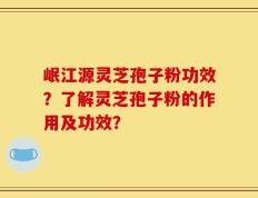 岷江源灵芝孢子粉功效？了解灵芝孢子粉的作用及功效？