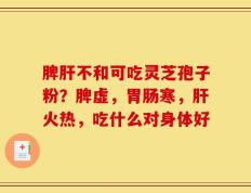 脾肝不和可吃灵芝孢子粉？脾虚，胃肠寒，肝火热，吃什么对身体好
