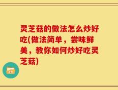 灵芝菇的做法怎么炒好吃(做法简单，尝味鲜美，教你如何炒好吃灵芝菇)