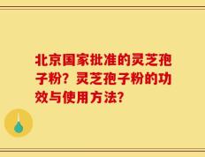 北京国家批准的灵芝孢子粉？灵芝孢子粉的功效与使用方法？