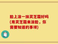 脸上涂一抹灵芝霜好吗(用灵芝霜来涂脸，你需要知道的事项)