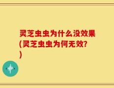 灵芝虫虫为什么没效果(灵芝虫虫为何无效？)