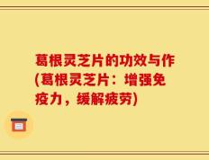 葛根灵芝片的功效与作(葛根灵芝片：增强免疫力，缓解疲劳)