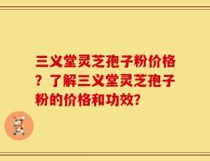 三义堂灵芝孢子粉价格？了解三义堂灵芝孢子粉的价格和功效？