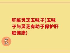 肝脏灵芝五味子(五味子与灵芝有助于保护肝脏健康)