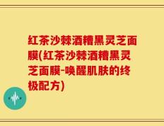 红茶沙棘酒糟黑灵芝面膜(红茶沙棘酒糟黑灵芝面膜-唤醒肌肤的终极配方)