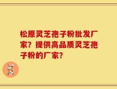 松原灵芝孢子粉批发厂家？提供高品质灵芝孢子粉的厂家？