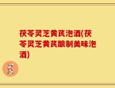 茯苓灵芝黄芪泡酒(茯苓灵芝黄芪酿制美味泡酒)