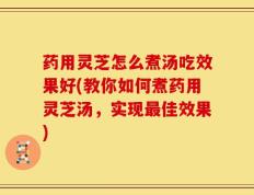药用灵芝怎么煮汤吃效果好(教你如何煮药用灵芝汤，实现最佳效果)