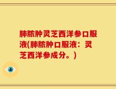 肺脓肿灵芝西洋参口服液(肺脓肿口服液：灵芝西洋参成分。)