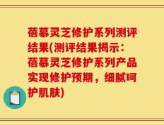 蓓慕灵芝修护系列测评结果(测评结果揭示：蓓慕灵芝修护系列产品实现修护预期，细腻呵护肌肤)