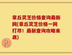 章丘灵芝价格查询最新网(章丘灵芝价格一网打尽！最新查询攻略来袭)